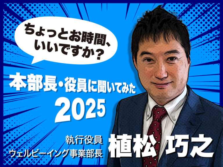 執行役員 ウェルビーイング事業部長 植松さんインタビュー!・・・「ちょっとお時間いいですか? 本部長・役員に聞いてみた2025 ...