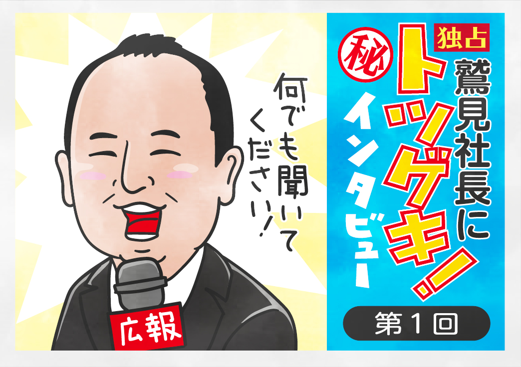 鷲見社長にトツゲキ！インタビュー 第1回「念願かなって戻ってきました